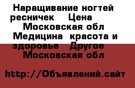 Наращивание ногтей, ресничек. › Цена ­ 800 - Московская обл. Медицина, красота и здоровье » Другое   . Московская обл.